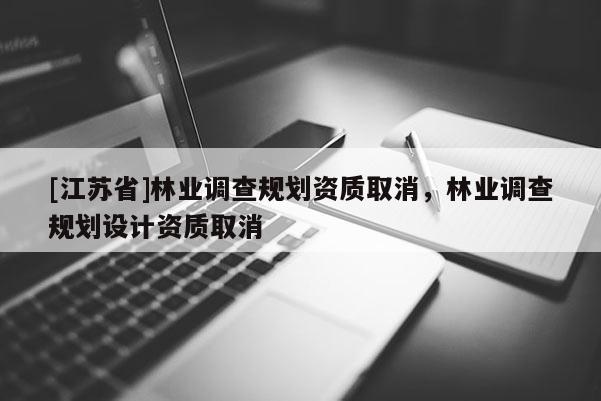 [江苏省]林业调查规划资质取消，林业调查规划设计资质取消