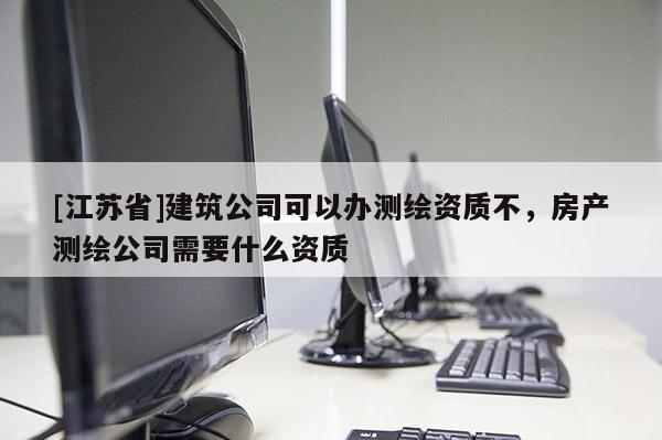 [江苏省]建筑公司可以办测绘资质不，房产测绘公司需要什么资质