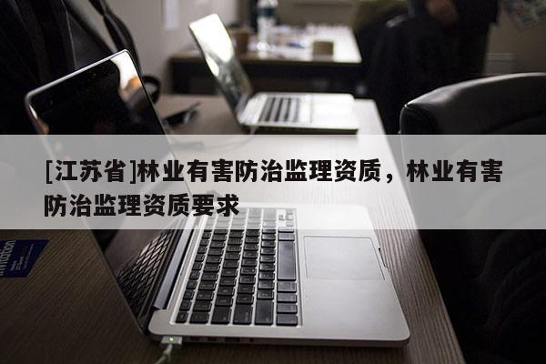 [江苏省]林业有害防治监理资质，林业有害防治监理资质要求