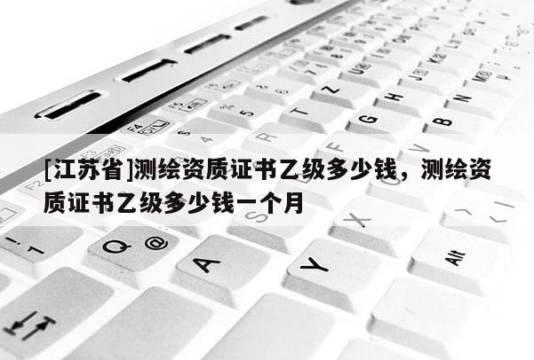 [江苏省]测绘资质证书乙级多少钱，测绘资质证书乙级多少钱一个月