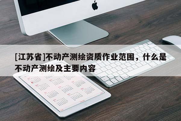 [江苏省]不动产测绘资质作业范围，什么是不动产测绘及主要内容