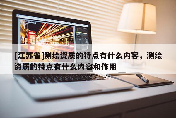 [江苏省]测绘资质的特点有什么内容，测绘资质的特点有什么内容和作用