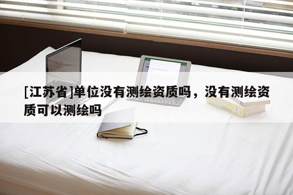 [江苏省]单位没有测绘资质吗，没有测绘资质可以测绘吗