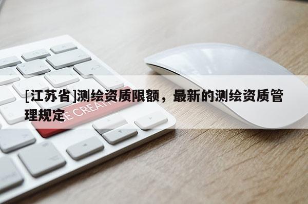 [江苏省]测绘资质限额，最新的测绘资质管理规定