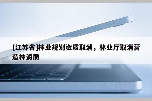 [江苏省]林业规划资质取消，林业厅取消营造林资质