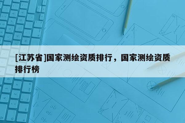 [江苏省]国家测绘资质排行，国家测绘资质排行榜