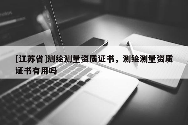 [江苏省]测绘测量资质证书，测绘测量资质证书有用吗