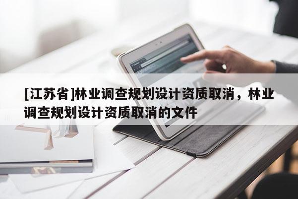 [江苏省]林业调查规划设计资质取消，林业调查规划设计资质取消的文件