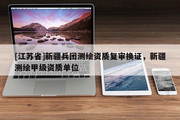 [江苏省]新疆兵团测绘资质复审换证，新疆测绘甲级资质单位