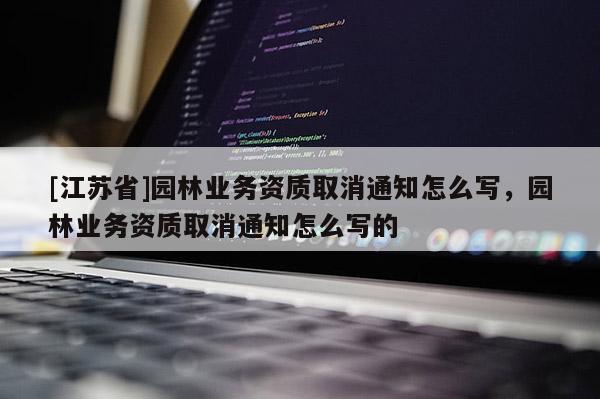 [江苏省]园林业务资质取消通知怎么写，园林业务资质取消通知怎么写的