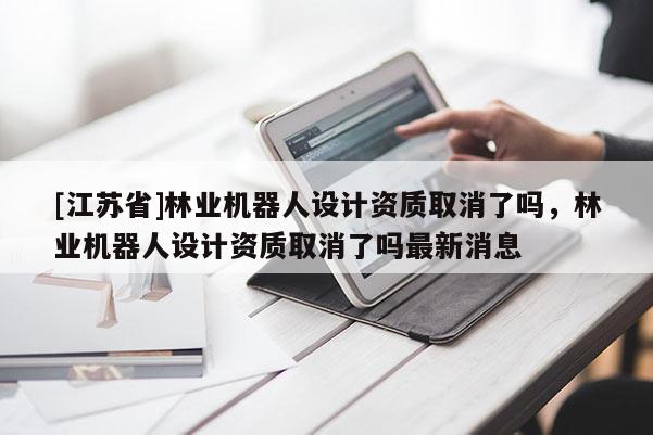 [江苏省]林业机器人设计资质取消了吗，林业机器人设计资质取消了吗最新消息
