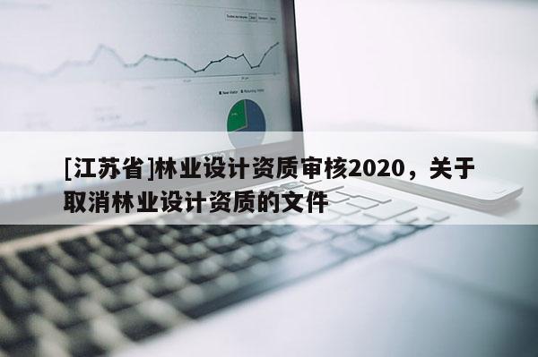 [江苏省]林业设计资质审核2020，关于取消林业设计资质的文件