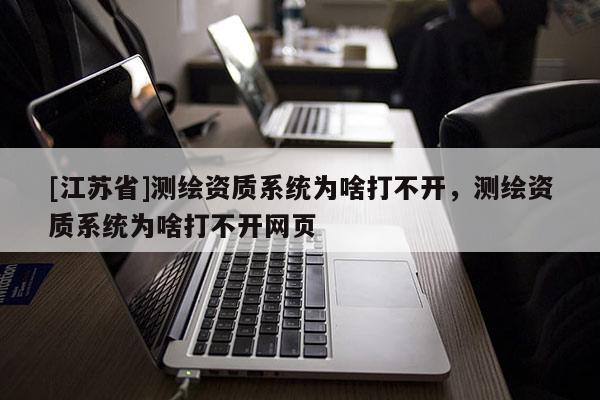[江苏省]测绘资质系统为啥打不开，测绘资质系统为啥打不开网页