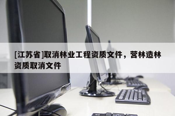 [江苏省]取消林业工程资质文件，营林造林资质取消文件