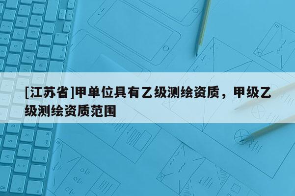 [江苏省]甲单位具有乙级测绘资质，甲级乙级测绘资质范围