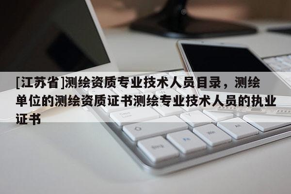 [江苏省]测绘资质专业技术人员目录，测绘单位的测绘资质证书测绘专业技术人员的执业证书