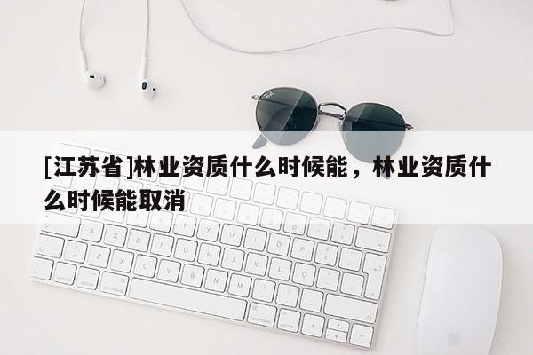 [江苏省]林业资质什么时候能，林业资质什么时候能取消