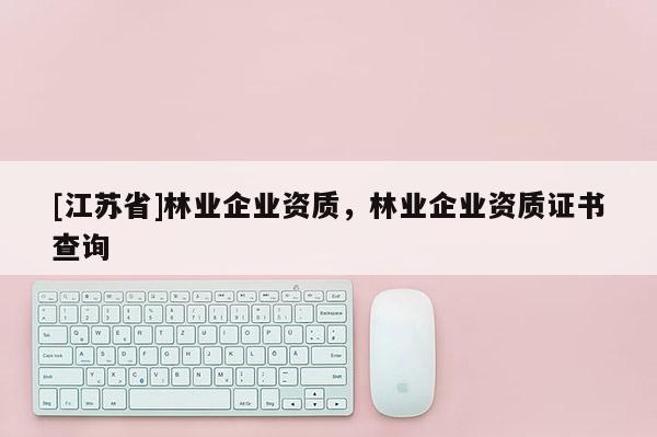 [江苏省]林业企业资质，林业企业资质证书查询