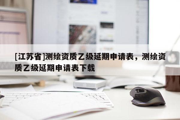 [江苏省]测绘资质乙级延期申请表，测绘资质乙级延期申请表下载