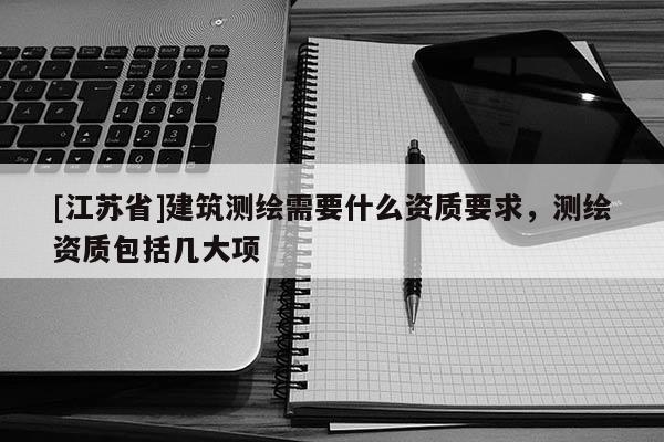 [江苏省]建筑测绘需要什么资质要求，测绘资质包括几大项
