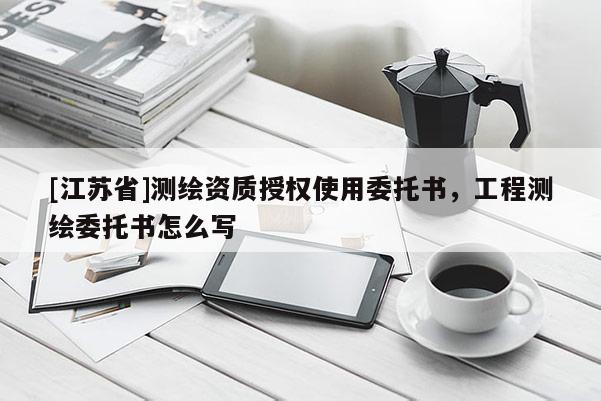[江苏省]测绘资质授权使用委托书，工程测绘委托书怎么写