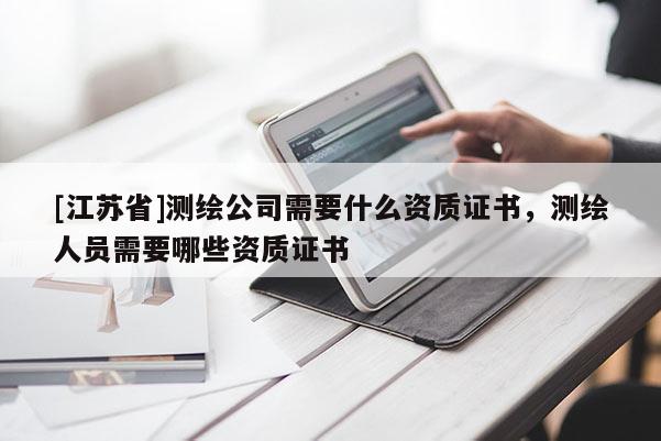 [江苏省]测绘公司需要什么资质证书，测绘人员需要哪些资质证书