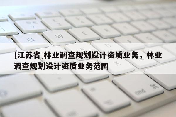 [江苏省]林业调查规划设计资质业务，林业调查规划设计资质业务范围
