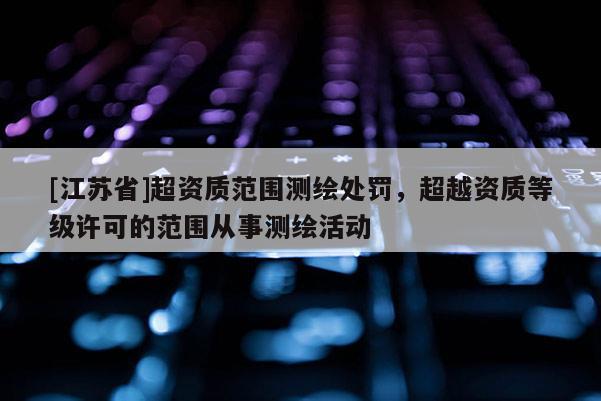 [江苏省]超资质范围测绘处罚，超越资质等级许可的范围从事测绘活动