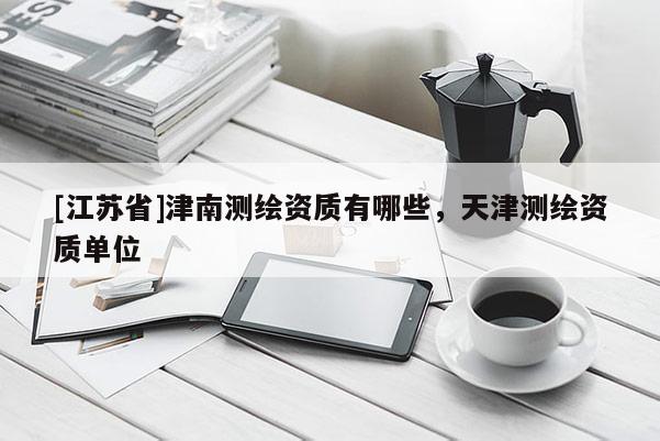 [江苏省]津南测绘资质有哪些，天津测绘资质单位