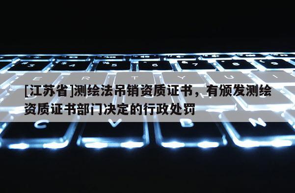 [江苏省]测绘法吊销资质证书，有颁发测绘资质证书部门决定的行政处罚