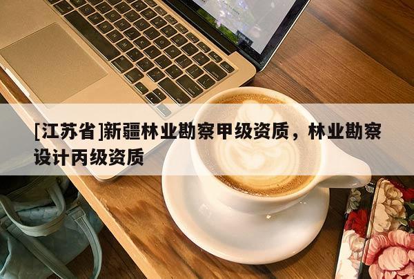 [江苏省]新疆林业勘察甲级资质，林业勘察设计丙级资质