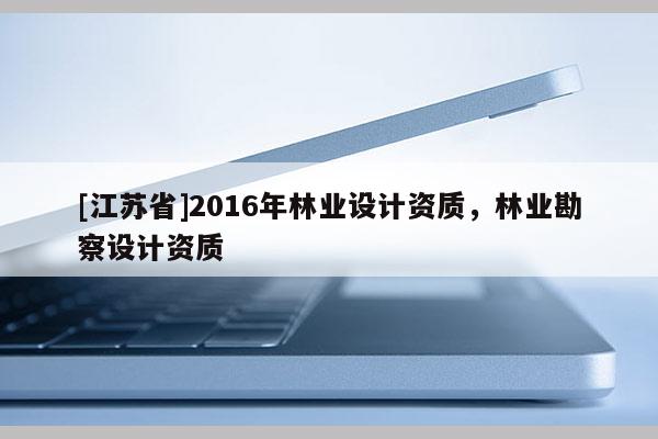 [江苏省]2016年林业设计资质，林业勘察设计资质