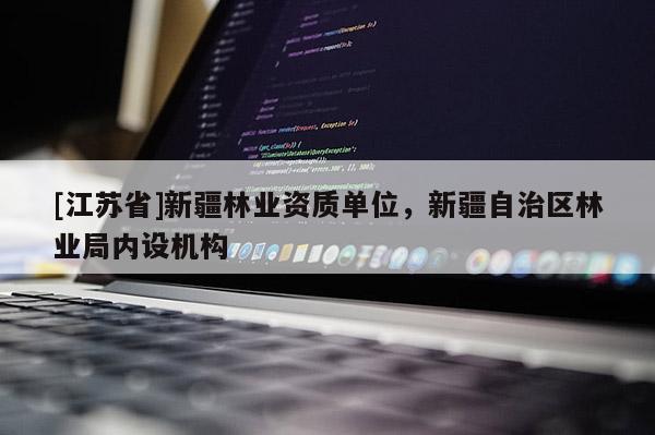 [江苏省]新疆林业资质单位，新疆自治区林业局内设机构
