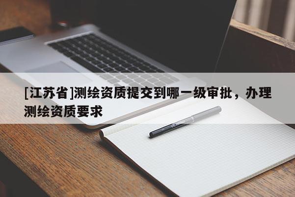 [江苏省]测绘资质提交到哪一级审批，办理测绘资质要求
