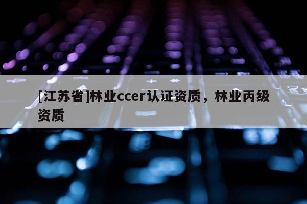 [江苏省]林业ccer认证资质，林业丙级资质