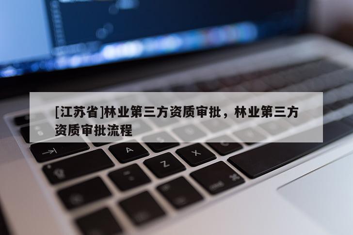 [江苏省]林业第三方资质审批，林业第三方资质审批流程