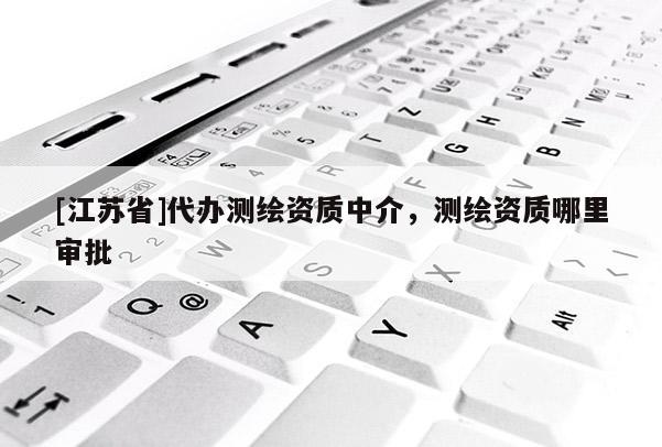 [江苏省]代办测绘资质中介，测绘资质哪里审批
