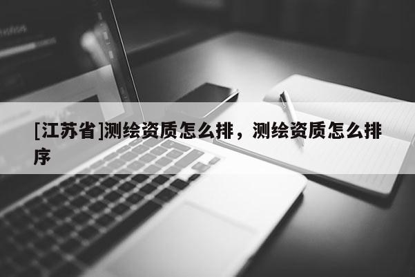 [江苏省]测绘资质怎么排，测绘资质怎么排序
