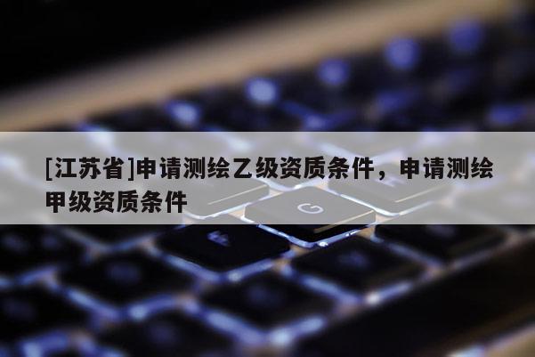 [江苏省]申请测绘乙级资质条件，申请测绘甲级资质条件