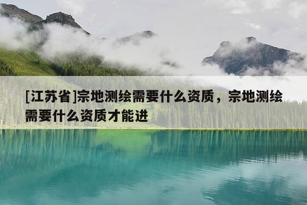 [江苏省]宗地测绘需要什么资质，宗地测绘需要什么资质才能进