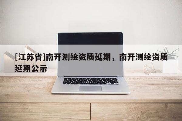 [江苏省]南开测绘资质延期，南开测绘资质延期公示