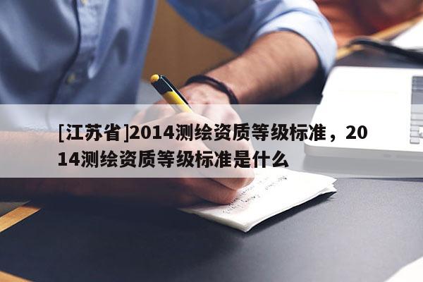 [江苏省]2014测绘资质等级标准，2014测绘资质等级标准是什么