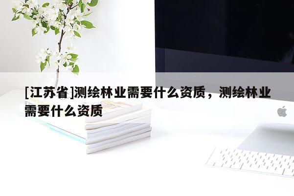 [江苏省]测绘林业需要什么资质，测绘林业需要什么资质