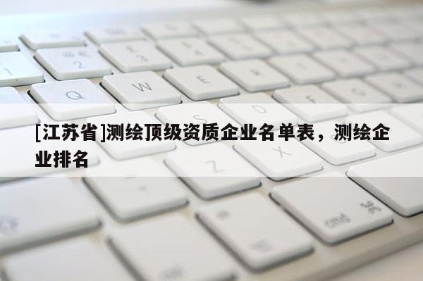 [江苏省]测绘顶级资质企业名单表，测绘企业排名