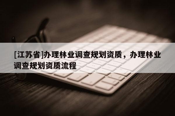 [江苏省]办理林业调查规划资质，办理林业调查规划资质流程