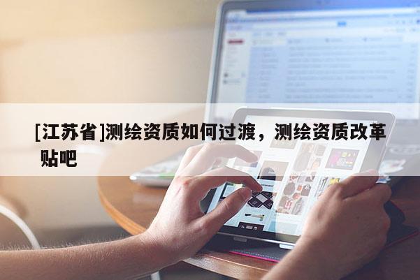[江苏省]测绘资质如何过渡，测绘资质改革 贴吧