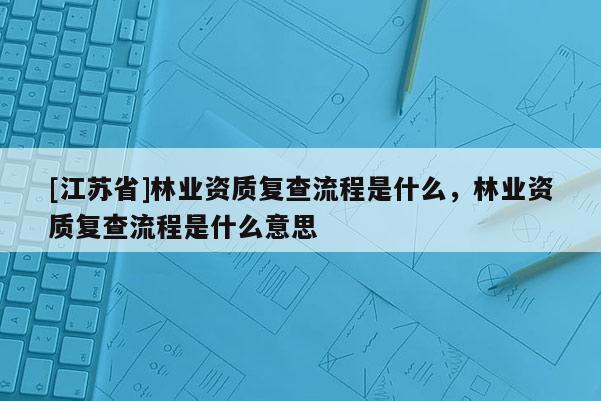 [江苏省]林业资质复查流程是什么，林业资质复查流程是什么意思