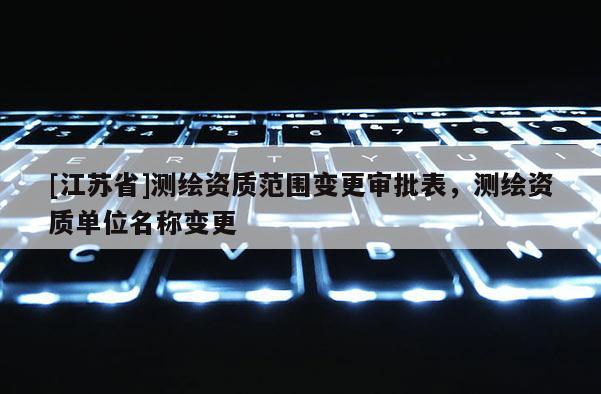[江苏省]测绘资质范围变更审批表，测绘资质单位名称变更