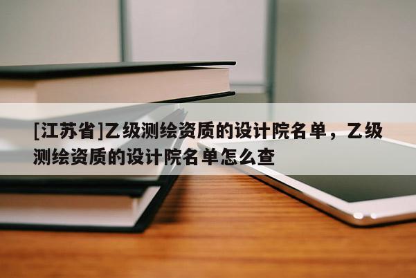 [江苏省]乙级测绘资质的设计院名单，乙级测绘资质的设计院名单怎么查