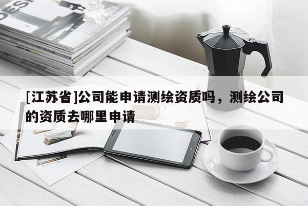 [江苏省]公司能申请测绘资质吗，测绘公司的资质去哪里申请